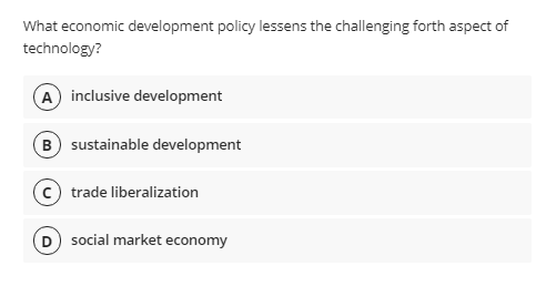 What economic development policy lessens the challenging forth aspect of
technology?
A inclusive development
B sustainable development
trade liberalization
D social market economy
