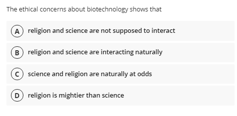 The ethical concerns about biotechnology shows that
A religion and science are not supposed to interact
B) religion and science are interacting naturally
c) science and religion are naturally at odds
D religion is mightier than science
