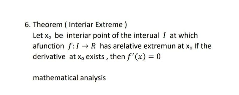 6. Theorem ( Interiar Extreme )
Let x. be interiar point of the interual I at which
afunction f:I R has arelative extremun at xo If the
derivative at x, exists , then f'(x) = 0
mathematical analysis
