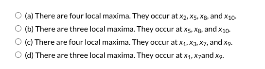 O (a) There are four local maxima. They occur at x2, X5, Xg, and x10-
O (b) There are three local maxima. They occur at x5, X8, and x10-
O (c) There are four local maxima. They occur at x1, X3, X7, and x9.
(d) There are three local maxima. They occur at x1, X7and x9.

