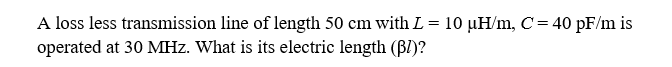 A loss less transmission line of length 50 cm with L = 10 µH/m, C = 40 pF/m is
operated at 30 MHZ. What is its electric length (B/)?