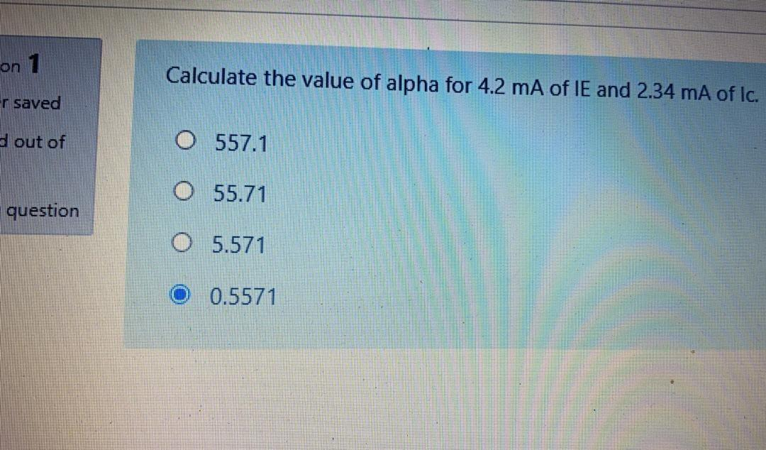 on 1
Calculate the value of alpha for 4.2 mA of IE and 2.34 mA of Ic.
r saved
d out of
O 557.1
O55.71
question
O 5.571
0.5571
