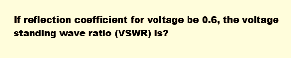 If reflection coefficient for voltage be 0.6, the voltage
standing wave ratio (VSWR) is?