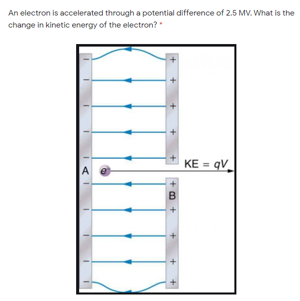 An electron is accelerated through a potential difference of 2.5 MV. What is the
change in kinetic energy of the electron? *
KE =
%3D
A e
B
+
