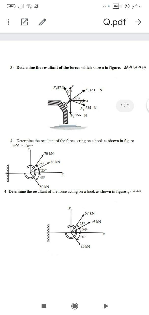 46
Q.pdf >
3- Determine the resultant of the forces which shown in figure. Jalai e ai
F,87 N
F 123 N
F, 234 N
F, 156 N
4- Determine the resultant of the force acting on a hook as shown in figure
حسين عبد الأمیر
70 kN
25°
80 kN
25°
45°
50 kN
4- Determine the resultant of the force acting on a hook as shown in figure c iabli
57 kN
34 kN
250
25°
60°
25 kN
ww.ww

