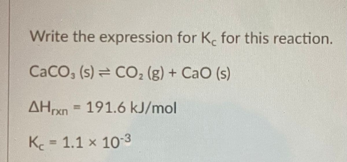 Write the expression for K for this reaction.
CaCO3 (s) = CO₂ (g) + CaO (s)
AHrxn 191.6 kJ/mol
K₂= 1.1 x 10-3