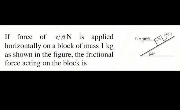 If force of 10//3 N is applied
horizontally on a block of mass 1 kg
as shown in the figure, the frictional
force acting on the block is
u=0.5
FH= 10/v3
30
