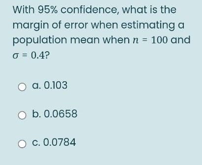 With 95% confidence, what is the
margin of error when estimating a
population mean whenn = 100 and
O = 0.4?
a. 0.103
O b. 0.0658
O c. 0.0784
