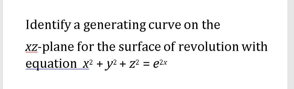 Identify a generating curve on the
XZ-plane for the surface of revolution with
equation x? + y2 + z? = e2x
