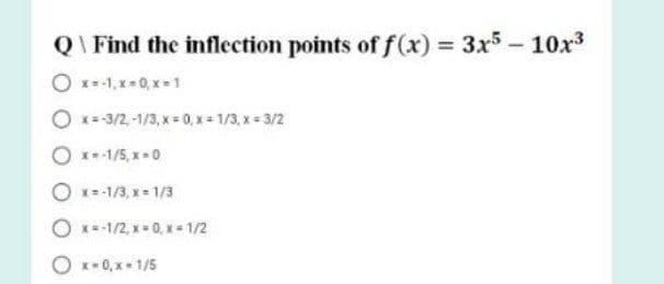 Q\ Find the inflection points of f(x) 3x5- 10x3
O x=-1, x= 0, x = 1
O *-3/2,-1/3, x 0, x = 1/3, x = 3/2
O *-1/5, x-0
O x=-1/3, x 1/3
O x=-1/2, x = 0, x - 1/2
O x-0, x - 1/5

