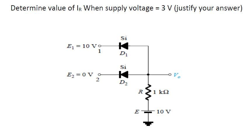 Determine value of IR When supply voltage 3 V (justify your answer)
Si
E1 = 10 Vo
1
D1
Si
Vo
E2 = 0 V
2
D2
R
1 ΚΩ
E
10 V
