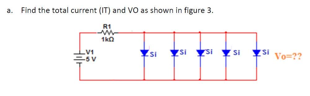 а.
Find the total current (IT) and VO as shown in figure 3.
R1
1kQ
Si
Si
Si
Vo=??
V1
Si
Si
-5 V
