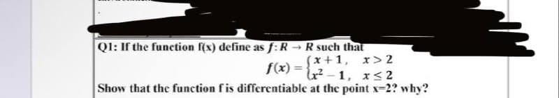 Q1: If the function f(x) define as f: R→ R such that
f(x)=
(x+1, x> 2
x²-1, x≤2
Show that the function f is differentiable at the point x=2? why?