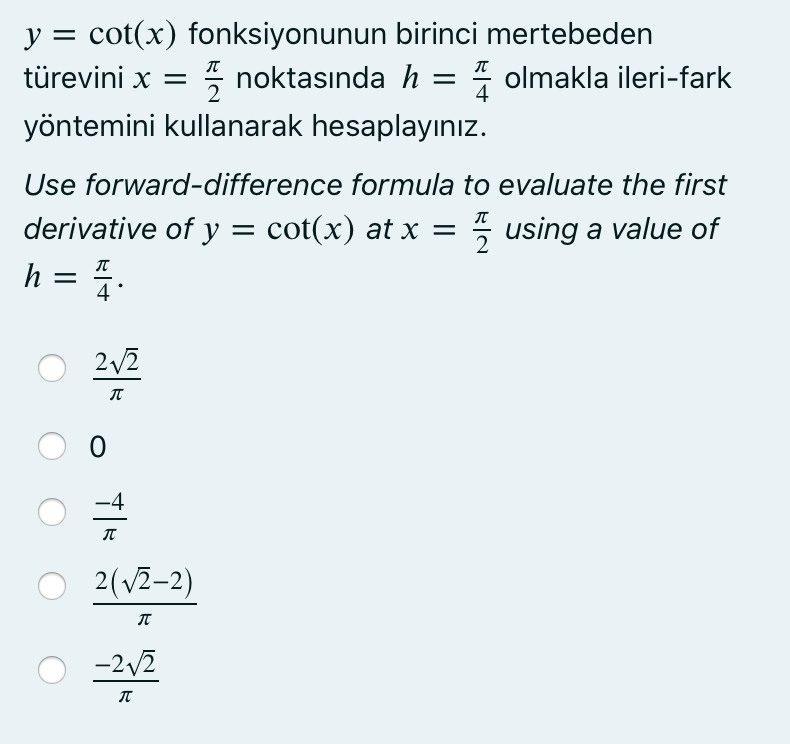 cot(x) fonksiyonunun birinci mertebeden
* noktasında h = " olmakla ileri-fark
y =
türevini x =
yöntemini kullanarak hesaplayınız.
Use forward-difference formula to evaluate the first
derivative of y = cot(x) at x =
h = 4.
5 using a value of
2/2
-4
O 2(V2-2)
-2v2

