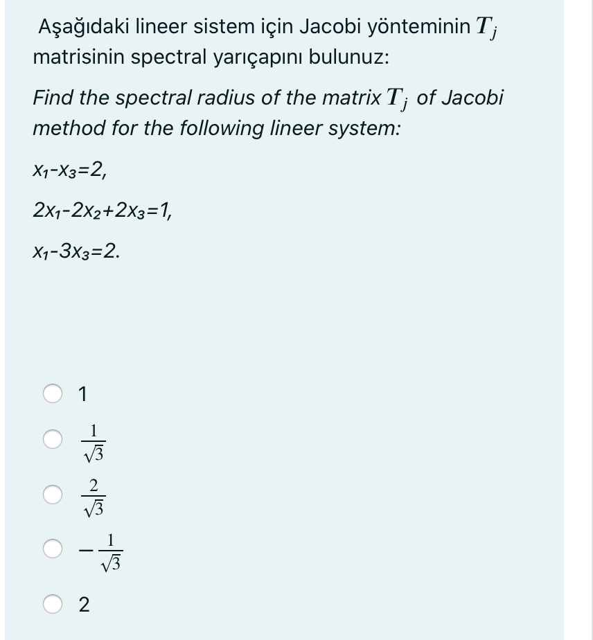 Aşağıdaki lineer sistem için Jacobi yönteminin T;
matrisinin spectral yarıçapını bulunuz:
Find the spectral radius of the matrix T; of Jacobi
method for the following lineer system:
X1-X3=2,
2x1-2x2+2x3=1,
X1-3x3=2.
1
V3
2
v3
2
