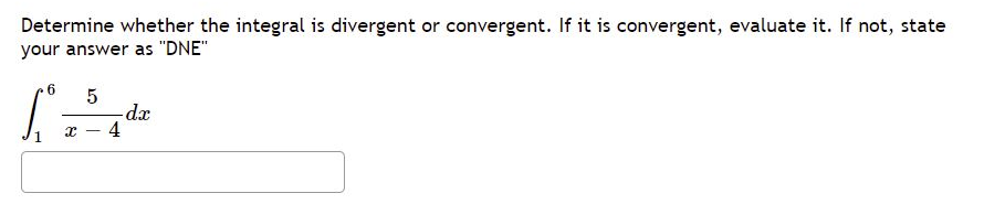 Determine whether the integral is divergent or convergent. If it is convergent, evaluate it. If not, state
your answer as "DNE"
6.
dx
4
