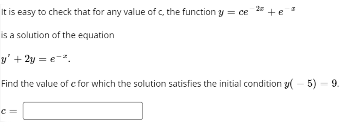 It is easy to check that for any value of c, the function y = ce¯
-2x
+e-
is a solution of the equation
y' + 2y = e¯.
Find the value of c for which the solution satisfies the initial condition y( – 5) = 9.
c =
