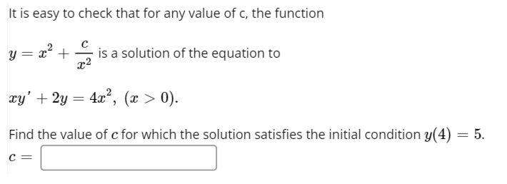 It is easy to check that for any value of c, the function
x +
x2
is a solution of the equation to
xy' + 2y = 4x², (x > 0).
Find the value of c for which the solution satisfies the initial condition y(4) = 5.
c =

