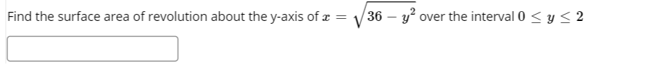 Find the surface area of revolution about the y-axis of x =
36 –
over the interval0 < y < 2
