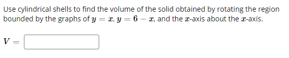 Use cylindrical shells to find the volume of the solid obtained by rotating the region
bounded by the graphs of y = x, y = 6 – x, and the r-axis about the x-axis.
V =
