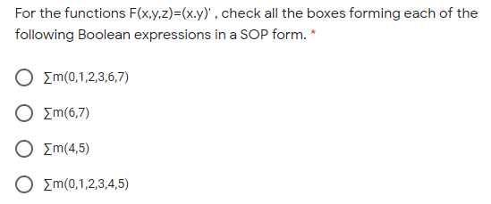 For the functions F(x,y,z)=(x.y)' , check all the boxes forming each of the
following Boolean expressions in a SOP form. *
Σm(0,1,2,3,6,7)
Σm(6,7)
Σm(4,5)
Em(0,1,2,3,4,5)
