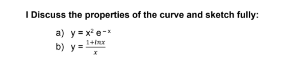 I Discuss the properties of the curve and sketch fully:
a) y = x² e-x
1+lnx
b) у%3
