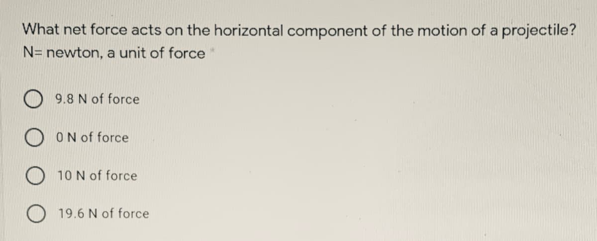 What net force acts on the horizontal component of the motion of a projectile?
N= newton, a unit of force
O 9.8 N of force
O ON of force
10 N of force
O 19.6 N of force
