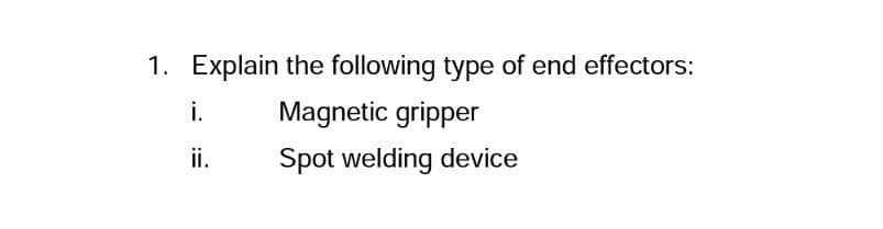 1. Explain the following type of end effectors:
i.
Magnetic gripper
ii.
Spot welding device
