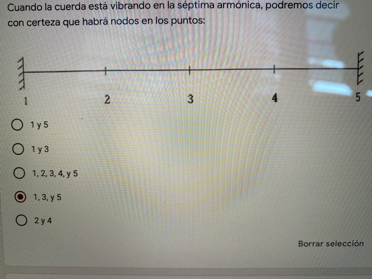 Cuando la cuerda está vibrando en la séptima armónica, podremos decir
con certeza que habrá nodos en los puntos:
1
4
O 1y5
О 1у3
O 1, 2, 3, 4, y 5
1, 3, y 5
O 2 y 4
Borrar selección
31
2)
