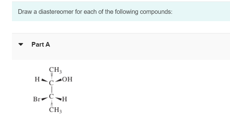 Draw a diastereomer for each of the following compounds:
Part A
CH3
HA OH
Br
C.
H
CH3
