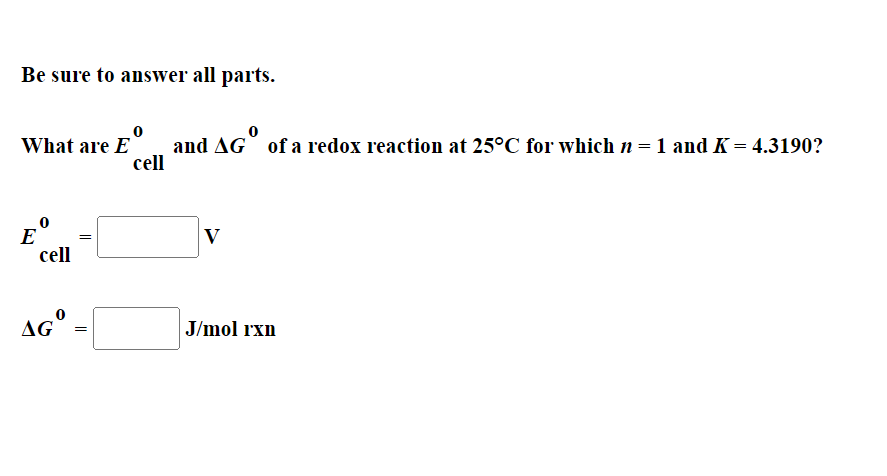 Be sure to answer all parts.
and AG° of a redox reaction at 25°C for which n = 1 and K = 4.3190?
cell
What are E
E
cell
V
J/mol rxn
