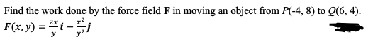 Find the work done by the force field F in moving an object from P(-4, 8) to Q(6, 4).
F(x, y) :
