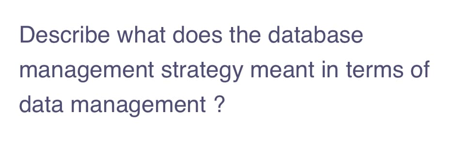 Describe what does the database
management strategy meant in terms of
data management ?
