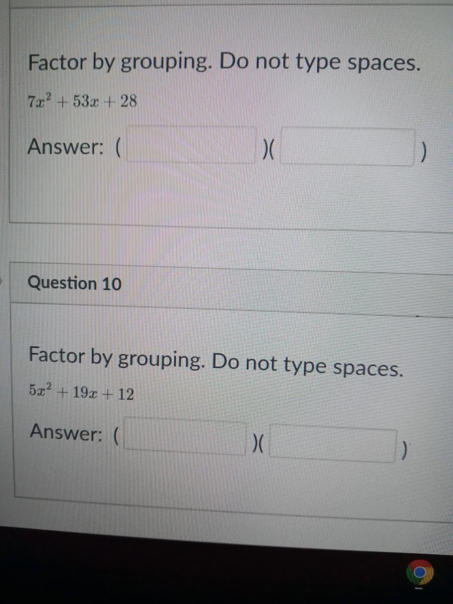 Factor by grouping. Do not type spaces.
7x+53x + 28
Answer: (
Question 10
Factor by grouping. Do not type spaces.
5x2 + 19x + 12
Answer: (
