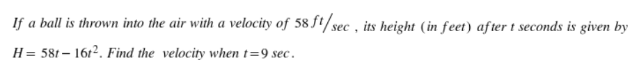 If a ball is thrown into the air with a velocity of 58 J'/sec , its height (in feet) after t seconds is given by
H= 58t – 1612. Find the velocity when t=9 sec.
