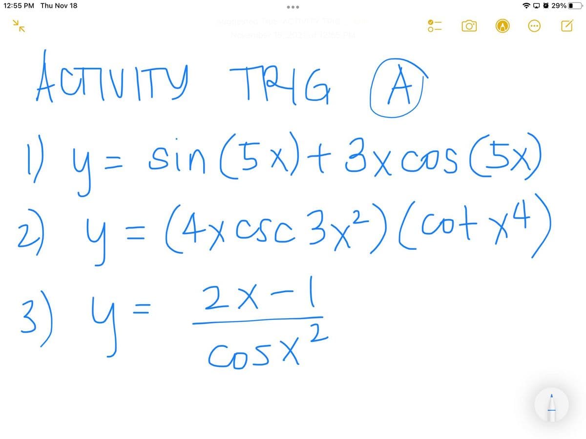 12:55 PM Thu Nov 18
O 29%
ACTIVITY TRIG (A
sin (5x)+ 3xcos (5x)
) y=
2) y = (4xcsc 3x²)(cotx4)
2 x -1
3) y=
cos X
x2
