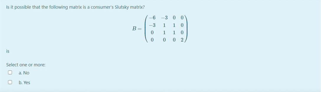 Is it possible that the following matrix is a consumer's Slutsky matrix?
-6
-3
-3
1
1
B =
1
1
2
is
Select one or more:
a. No
b. Yes
