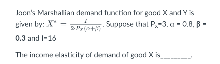 Joon's Marshallian demand function for good X and Y is
given by: X*
Suppose that Px=3, a = 0.8, ß =
2.Px (a+B)
0.3 and I=16
The income elasticity of demand of good X is_
