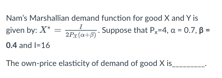 Nam's Marshallian demand function for good X and Y is
I
given by: X*
Suppose that Px=4, a = 0.7, ß =
2Px(a+B)
0.4 and I=16
The own-price elasticity of demand of good X is_

