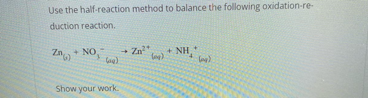 Use the half-reaction method to balance the following oxidation-re-
duction reaction.
Zn (s)
+ NO,
3
(aq)
Show your work.
→ Zn²+
+ NH
(aq)
+
(aq)