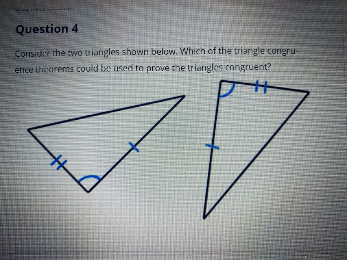MULTIPLL CHVILE
Question 4
Consider the two triangles shown below. Which of the triangle congru-
ence theorems could be used to prove the triangles congruent?
V