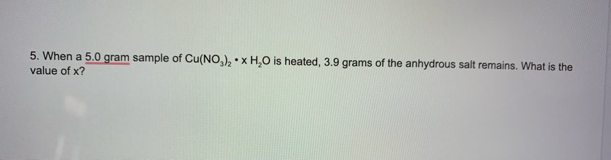 5. When a 5.0 gram sample of Cu(NO,), • x H,O is heated, 3.9 grams of the anhydrous salt remains. What is the
value of x?
