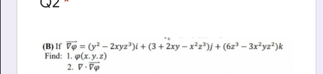 (B) If Vø = (y² – 2xyz³)i + (3 + 2xy – x²z³)j + (6z³ – 3x²yz²)k
Find: 1. p(x.y.z)
%3D
2. D. Vo
