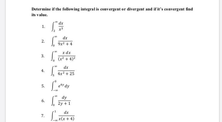 Determine if the following integral is convergent or divergent and if it's convergent find
its value.
dx
1.
2
dx
2.
9x2 + 4
x dx
(x? + 4)2
D0
3.
0.
00
dx
4.
4x2 + 25
5.
e*y dy
dy
| 2y +1
00
6.
dx
7.
x(x + 4)
