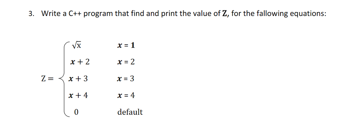3. Write a C++ program that find and print the value of Z, for the fallowing equations:
x = 1
x + 2
x = 2
Z =
x + 3
x = 3
x + 4
x = 4
default

