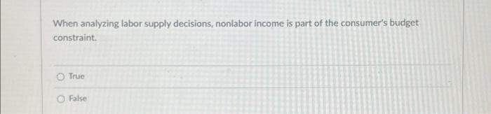 When analyzing labor supply decisions, nonlabor income is part of the consumer's budget
constraint.
O True
O False
