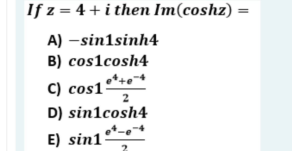 If z = 4+i then Im(coshz)
A) –sin1sinh4
B) cos1cosh4
-
e*+e
C) cos1
2
D) sin1cosh4
4-e
E) sin1
