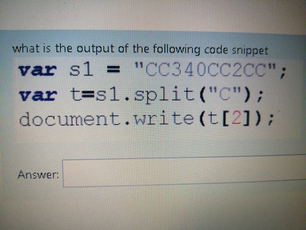 what is the output of the following code snippet
var s1 = "CC340CC2CC";
var t=s1.split("C");
document.write(t[2]);
Answer:

