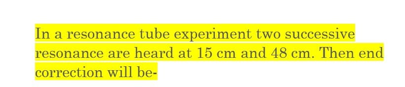 In a resonance tube experiment two successive
resonance are heard at 15 cm and 48 cm. Then end
correction will be-