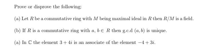 Prove or disprove the following:
(a) Let R be a commutative ring with M being maximal ideal in R then R/M is a field.
(b) If R is a commutative ring with a, bE R then g.c.d (a, b) is unique.
(a) In C the element 3+ 4i is an associate of the element -4+3i.
